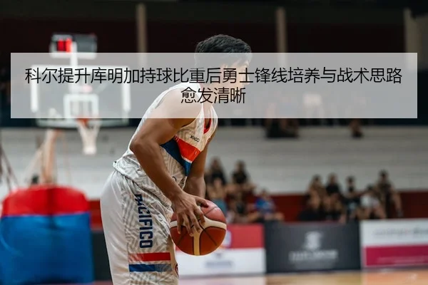 科尔提升库明加持球比重后勇士锋线培养与战术思路愈发清晰