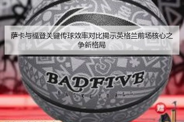 萨卡与福登关键传球效率对比揭示英格兰前场核心之争新格局