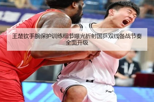 王楚钦手腕保护训练细节曝光折射国乒双线备战节奏全面升级
