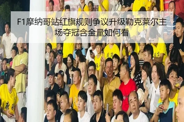 F1摩纳哥站红旗规则争议升级勒克莱尔主场夺冠含金量如何看